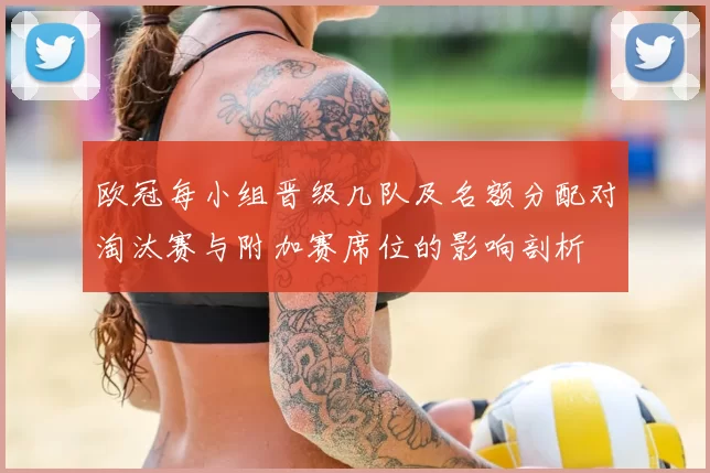 欧冠每小组晋级几队及名额分配对淘汰赛与附加赛席位的影响剖析