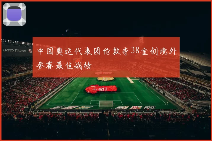 中国奥运代表团伦敦夺38金创境外参赛最佳战绩