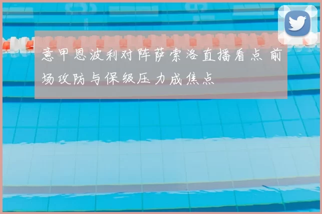 意甲恩波利对阵萨索洛直播看点 前场攻防与保级压力成焦点
