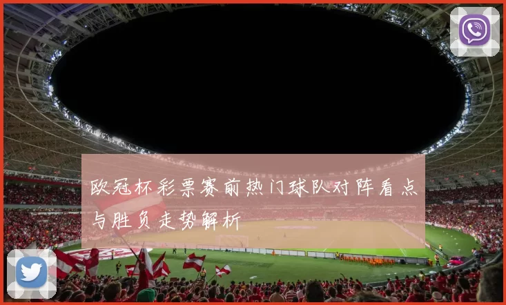 欧冠杯彩票赛前热门球队对阵看点与胜负走势解析