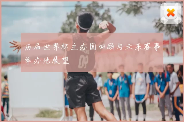 历届世界杯主办国回顾与未来赛事举办地展望