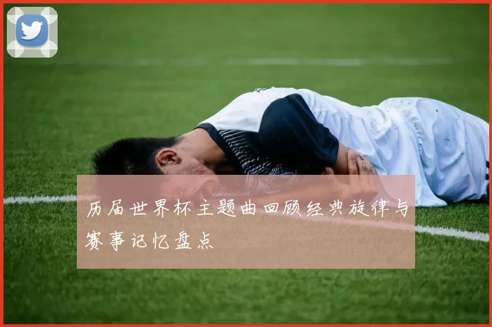 历届世界杯主题曲回顾经典旋律与赛事记忆盘点