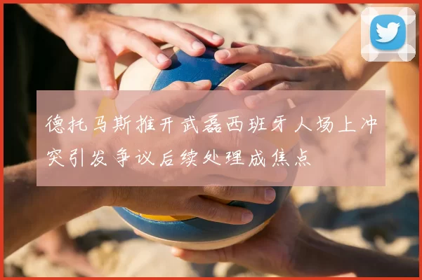 德托马斯推开武磊西班牙人场上冲突引发争议后续处理成焦点