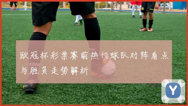 欧冠杯彩票赛前热门球队对阵看点与胜负走势解析