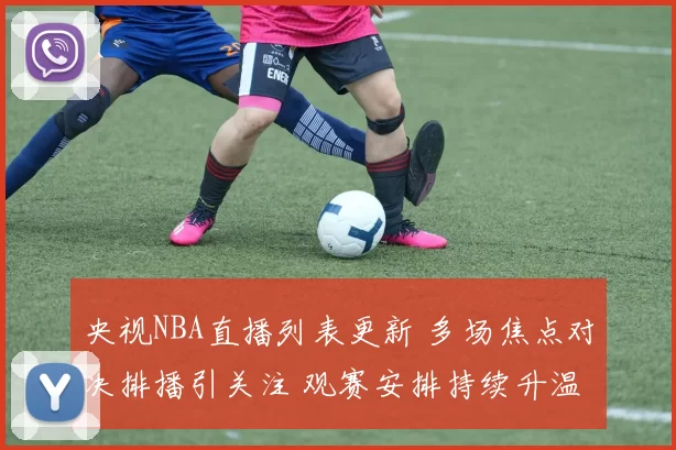 央视NBA直播列表更新 多场焦点对决排播引关注 观赛安排持续升温