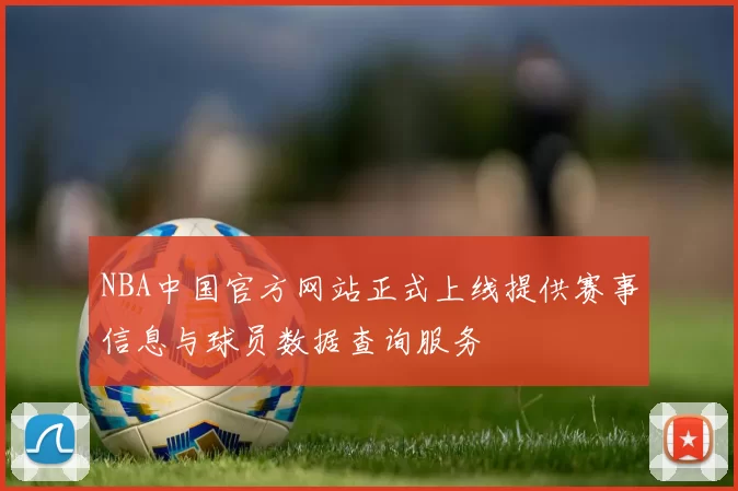 NBA中国官方网站正式上线提供赛事信息与球员数据查询服务