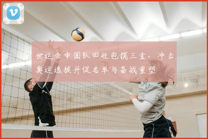 世运会中国队田径包揽三金，冲击奥运选拔并促名单与备战重塑
