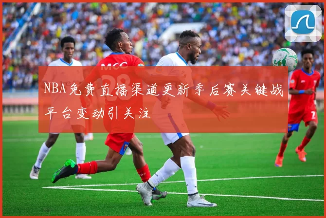 NBA免费直播渠道更新季后赛关键战平台变动引关注