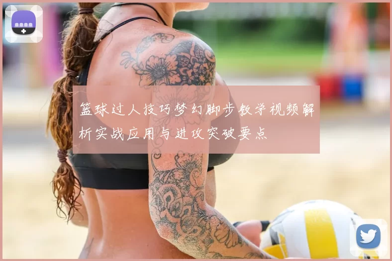 篮球过人技巧梦幻脚步教学视频解析实战应用与进攻突破要点