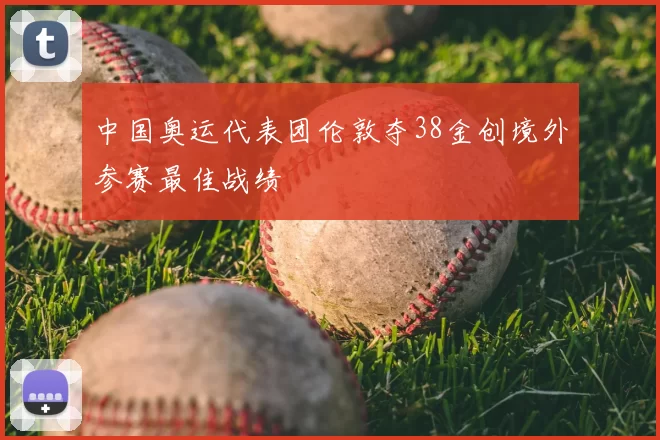 中国奥运代表团伦敦夺38金创境外参赛最佳战绩
