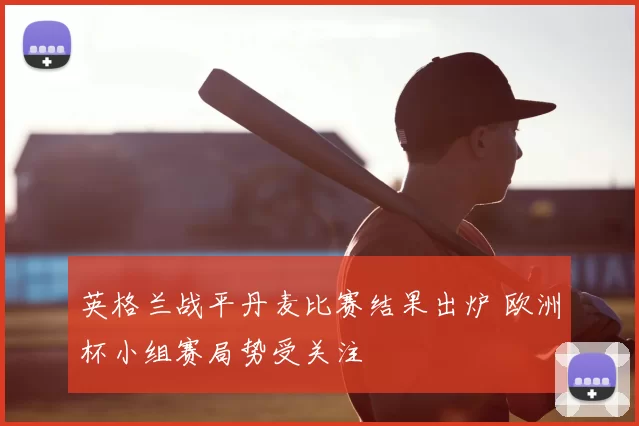 英格兰战平丹麦比赛结果出炉 欧洲杯小组赛局势受关注