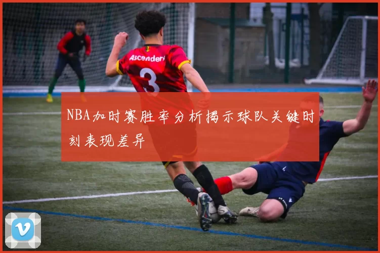NBA加时赛胜率分析揭示球队关键时刻表现差异