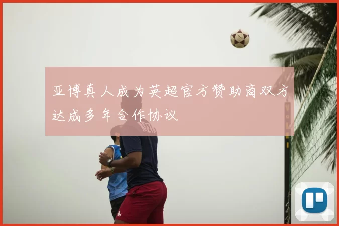 亚博真人成为英超官方赞助商双方达成多年合作协议
