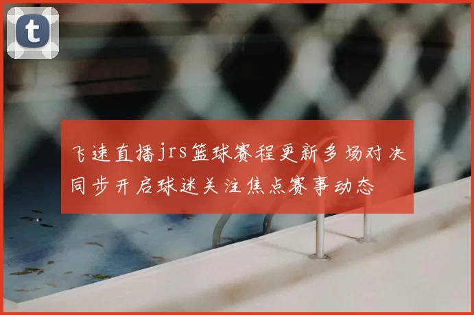 飞速直播jrs篮球赛程更新多场对决同步开启球迷关注焦点赛事动态