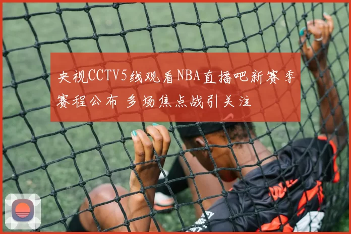 央视CCTV5线观看NBA直播吧新赛季赛程公布 多场焦点战引关注