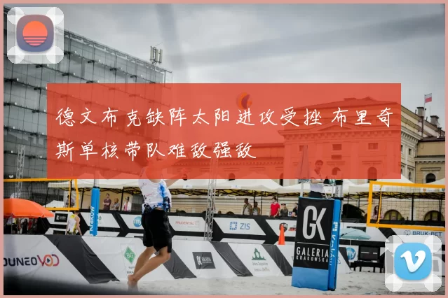 德文布克缺阵太阳进攻受挫 布里奇斯单核带队难敌强敌
