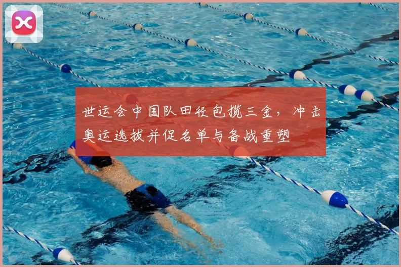 世运会中国队田径包揽三金，冲击奥运选拔并促名单与备战重塑