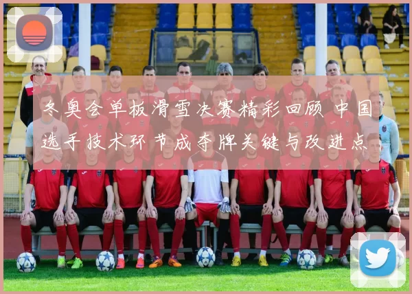 冬奥会单板滑雪决赛精彩回顾 中国选手技术环节成夺牌关键与改进点