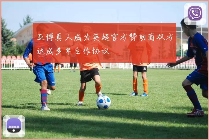 亚博真人成为英超官方赞助商双方达成多年合作协议