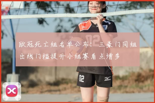 欧冠死亡组名单公布：三豪门同组出线门槛提升小组赛看点增多