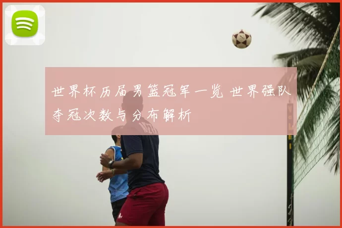 世界杯历届男篮冠军一览 世界强队夺冠次数与分布解析