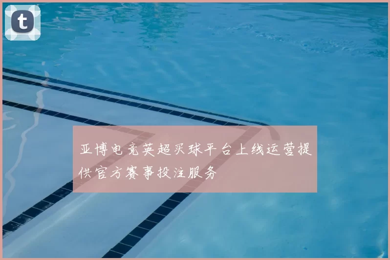 亚博电竞英超买球平台上线运营提供官方赛事投注服务