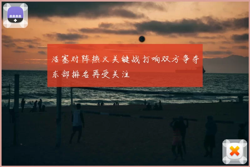 活塞对阵热火关键战打响双方争夺东部排名再受关注