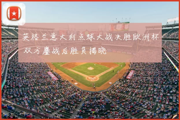 英格兰意大利点球大战决胜欧洲杯 双方鏖战后胜负揭晓