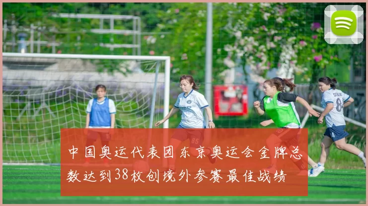 中国奥运代表团东京奥运会金牌总数达到38枚创境外参赛最佳战绩