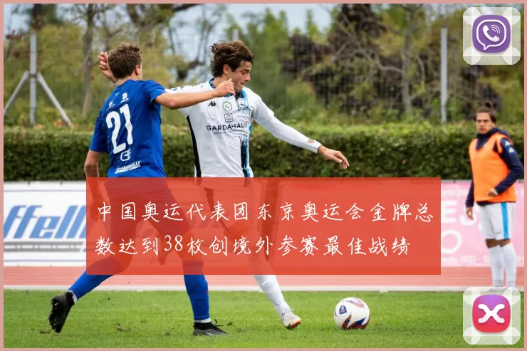 中国奥运代表团东京奥运会金牌总数达到38枚创境外参赛最佳战绩
