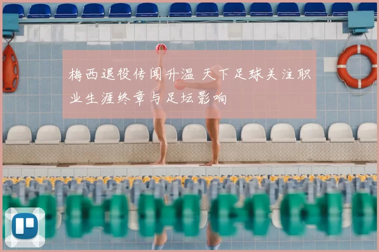 梅西退役传闻升温 天下足球关注职业生涯终章与足坛影响