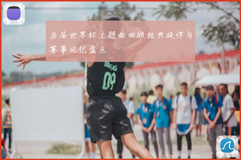历届世界杯主题曲回顾经典旋律与赛事记忆盘点