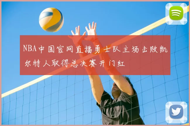 NBA中国官网直播勇士队主场击败凯尔特人取得总决赛开门红