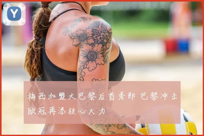 梅西加盟大巴黎后首秀即 巴黎冲击欧冠再添核心火力