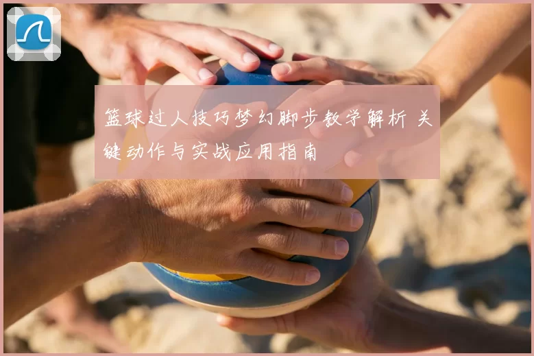 篮球过人技巧梦幻脚步教学解析 关键动作与实战应用指南