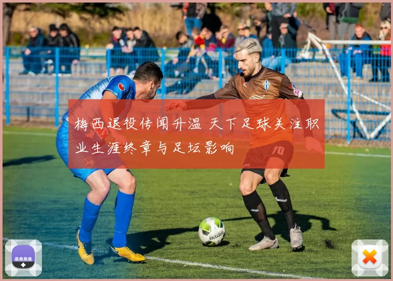梅西退役传闻升温 天下足球关注职业生涯终章与足坛影响